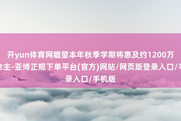 开yun体育网瞻望本年秋季学期将惠及约1200万东说念主-亚博正规下单平台(官方)网站/网页版登录入口/手机版