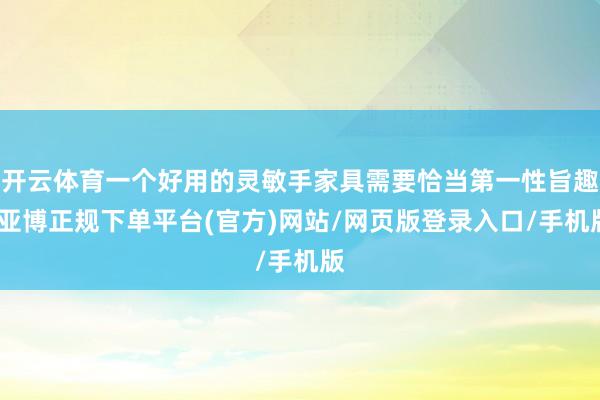 开云体育一个好用的灵敏手家具需要恰当第一性旨趣-亚博正规下单平台(官方)网站/网页版登录入口/手机版