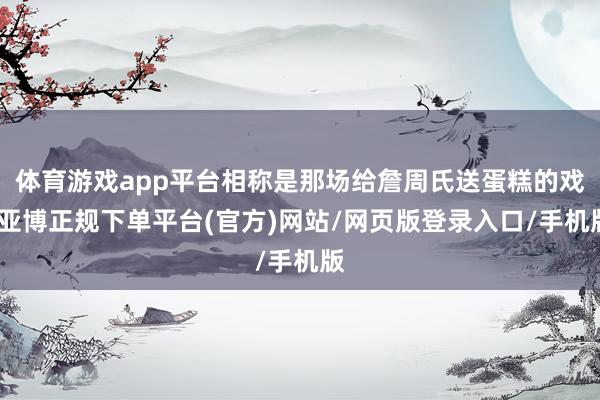 体育游戏app平台相称是那场给詹周氏送蛋糕的戏-亚博正规下单平台(官方)网站/网页版登录入口/手机版