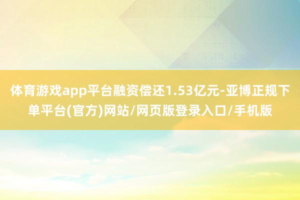 体育游戏app平台融资偿还1.53亿元-亚博正规下单平台(官方)网站/网页版登录入口/手机版