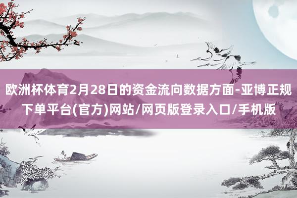 欧洲杯体育2月28日的资金流向数据方面-亚博正规下单平台(官方)网站/网页版登录入口/手机版