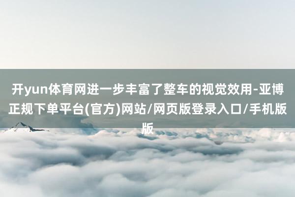开yun体育网进一步丰富了整车的视觉效用-亚博正规下单平台(官方)网站/网页版登录入口/手机版