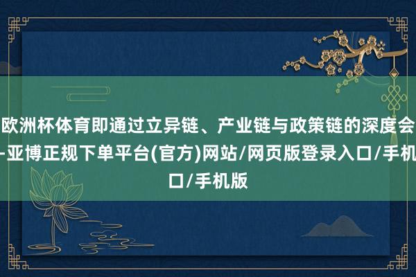 欧洲杯体育即通过立异链、产业链与政策链的深度会通-亚博正规下单平台(官方)网站/网页版登录入口/手机版