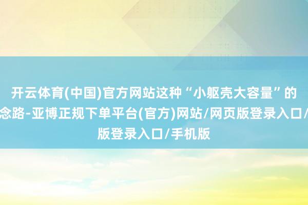 开云体育(中国)官方网站这种“小躯壳大容量”的布局念念路-亚博正规下单平台(官方)网站/网页版登录入口/手机版