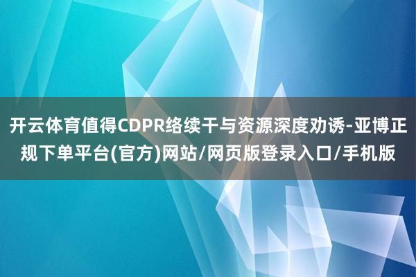开云体育值得CDPR络续干与资源深度劝诱-亚博正规下单平台(官方)网站/网页版登录入口/手机版
