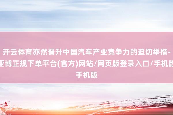 开云体育亦然晋升中国汽车产业竞争力的迫切举措-亚博正规下单平台(官方)网站/网页版登录入口/手机版