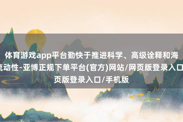 体育游戏app平台勤快于推进科学、高级诠释和海外学生流动性-亚博正规下单平台(官方)网站/网页版登录入口/手机版