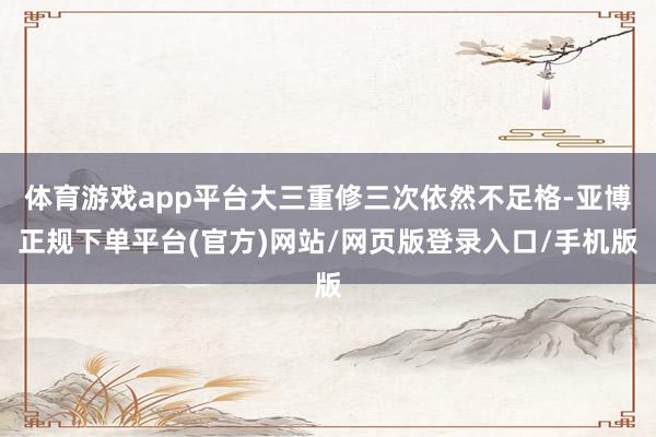 体育游戏app平台大三重修三次依然不足格-亚博正规下单平台(官方)网站/网页版登录入口/手机版