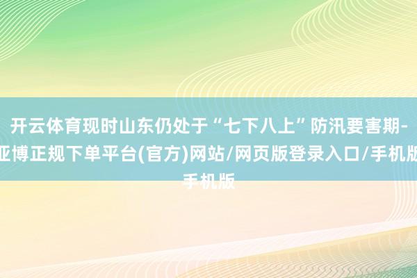 开云体育现时山东仍处于“七下八上”防汛要害期-亚博正规下单平台(官方)网站/网页版登录入口/手机版