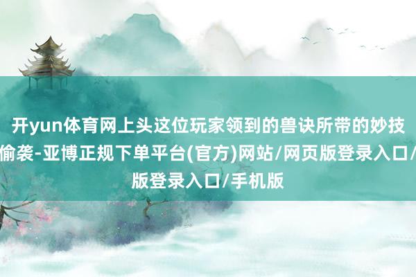 开yun体育网上头这位玩家领到的兽诀所带的妙技是高档偷袭-亚博正规下单平台(官方)网站/网页版登录入口/手机版