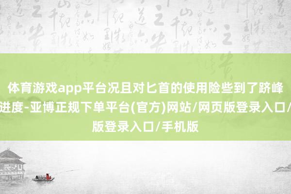 体育游戏app平台况且对匕首的使用险些到了跻峰造极的进度-亚博正规下单平台(官方)网站/网页版登录入口/手机版