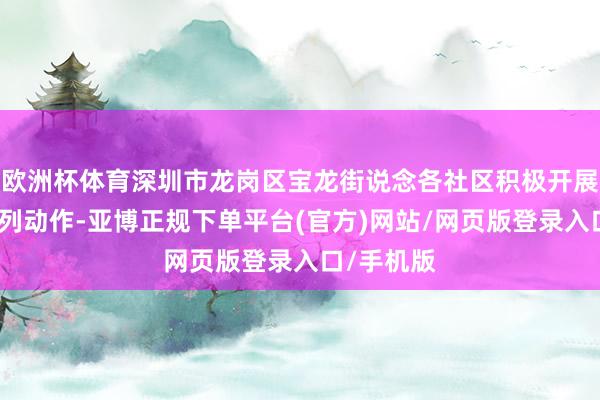 欧洲杯体育深圳市龙岗区宝龙街说念各社区积极开展青少年系列动作-亚博正规下单平台(官方)网站/网页版登录入口/手机版