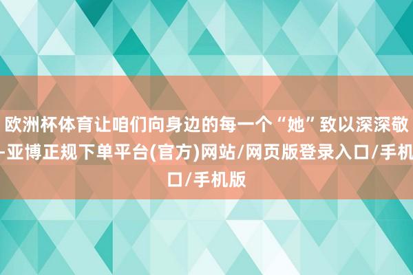 欧洲杯体育让咱们向身边的每一个“她”致以深深敬意-亚博正规下单平台(官方)网站/网页版登录入口/手机版