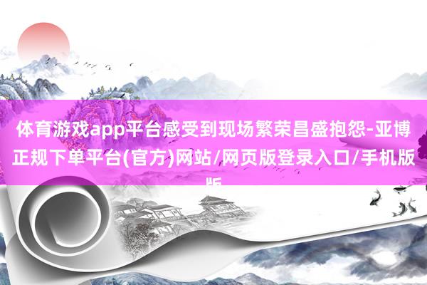 体育游戏app平台感受到现场繁荣昌盛抱怨-亚博正规下单平台(官方)网站/网页版登录入口/手机版