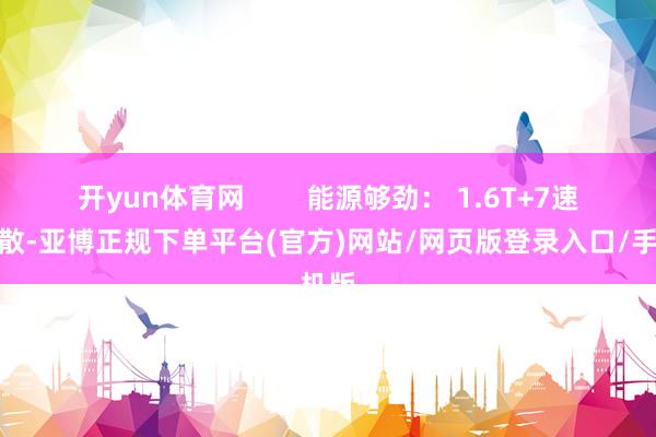 开yun体育网        能源够劲： 1.6T+7速双聚散-亚博正规下单平台(官方)网站/网页版登录入口/手机版