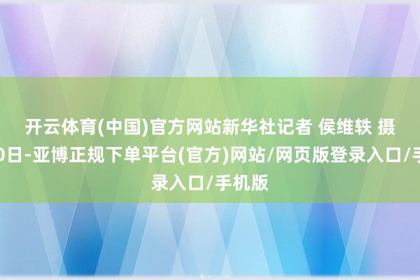 开云体育(中国)官方网站新华社记者 侯维轶 摄　　8月10日-亚博正规下单平台(官方)网站/网页版登录入口/手机版