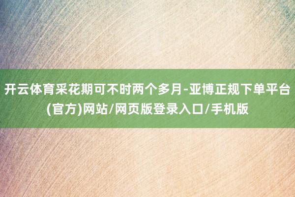 开云体育采花期可不时两个多月-亚博正规下单平台(官方)网站/网页版登录入口/手机版