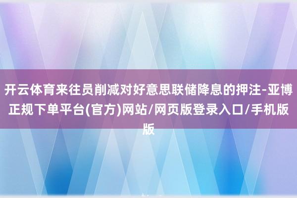 开云体育来往员削减对好意思联储降息的押注-亚博正规下单平台(官方)网站/网页版登录入口/手机版