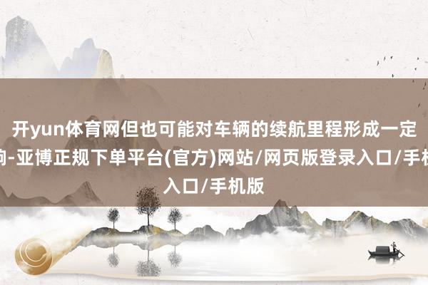 开yun体育网但也可能对车辆的续航里程形成一定影响-亚博正规下单平台(官方)网站/网页版登录入口/手机版