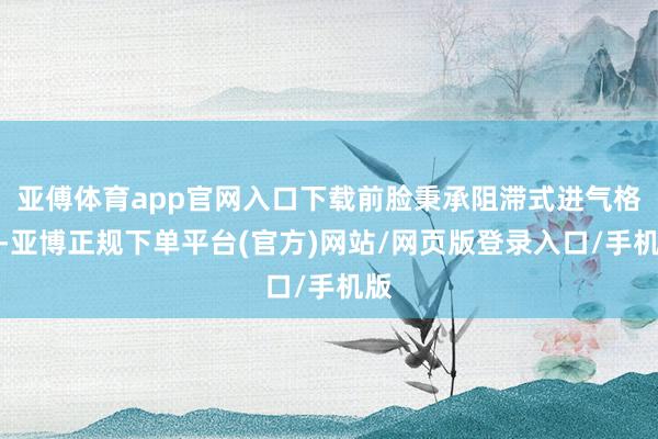 亚傅体育app官网入口下载前脸秉承阻滞式进气格栅-亚博正规下单平台(官方)网站/网页版登录入口/手机版