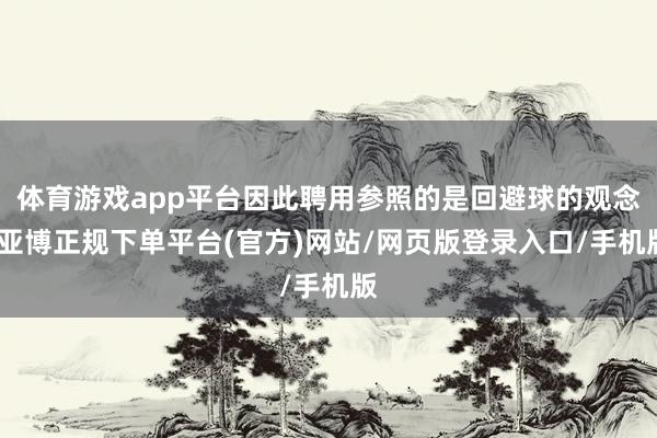 体育游戏app平台因此聘用参照的是回避球的观念-亚博正规下单平台(官方)网站/网页版登录入口/手机版