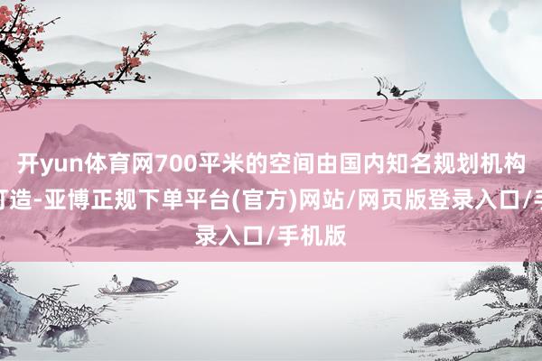 开yun体育网700平米的空间由国内知名规划机构采集打造-亚博正规下单平台(官方)网站/网页版登录入口/手机版
