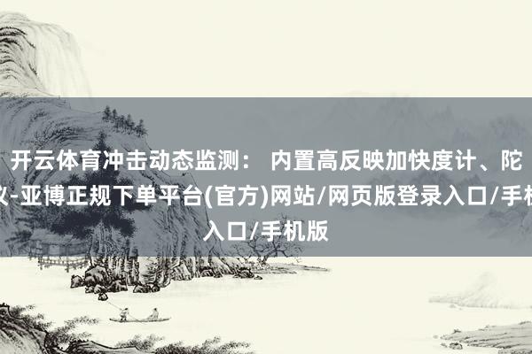 开云体育冲击动态监测： 内置高反映加快度计、陀螺仪-亚博正规下单平台(官方)网站/网页版登录入口/手机版