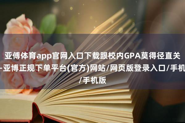 亚傅体育app官网入口下载跟校内GPA莫得径直关系-亚博正规下单平台(官方)网站/网页版登录入口/手机版