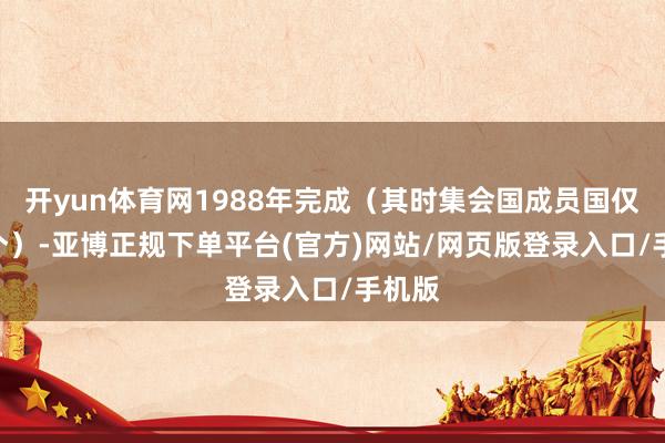 开yun体育网1988年完成（其时集会国成员国仅170个）-亚博正规下单平台(官方)网站/网页版登录入口/手机版