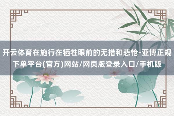开云体育在施行在牺牲眼前的无措和悲怆-亚博正规下单平台(官方)网站/网页版登录入口/手机版