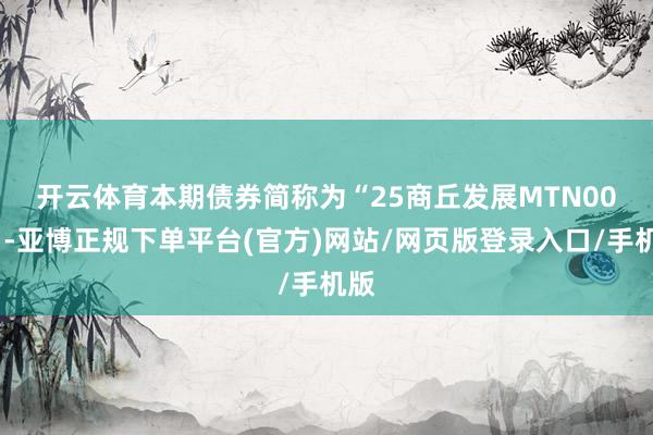 开云体育　　本期债券简称为“25商丘发展MTN001”-亚博正规下单平台(官方)网站/网页版登录入口/手机版