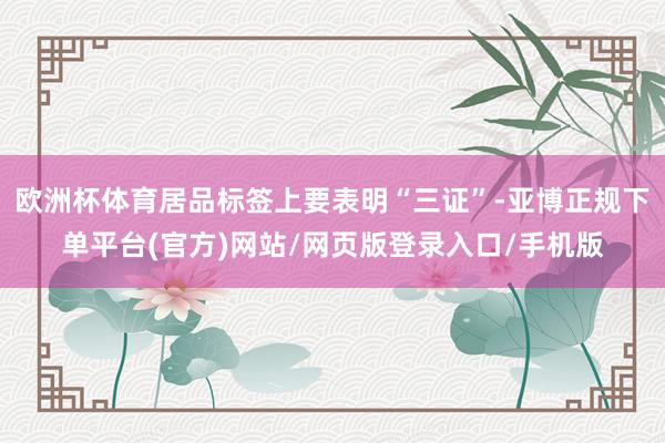 欧洲杯体育居品标签上要表明“三证”-亚博正规下单平台(官方)网站/网页版登录入口/手机版