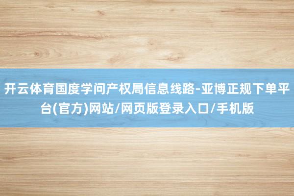 开云体育国度学问产权局信息线路-亚博正规下单平台(官方)网站/网页版登录入口/手机版