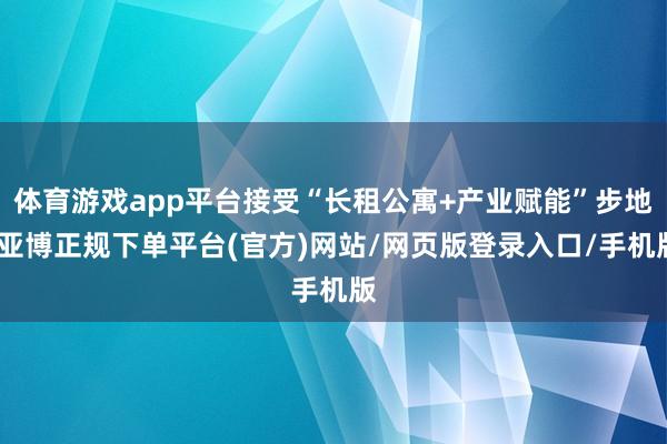体育游戏app平台接受“长租公寓+产业赋能”步地-亚博正规下单平台(官方)网站/网页版登录入口/手机版