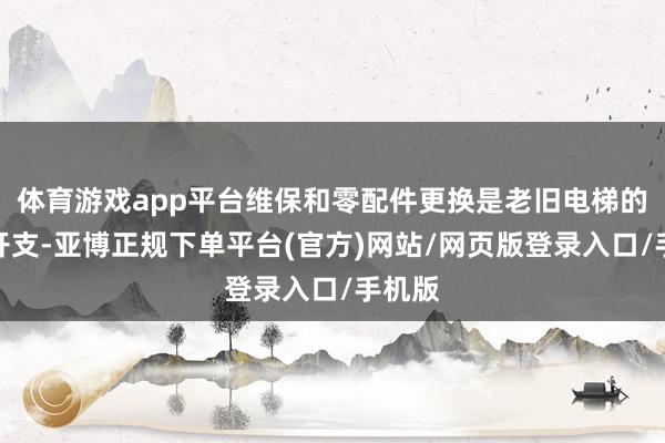 体育游戏app平台维保和零配件更换是老旧电梯的大头开支-亚博正规下单平台(官方)网站/网页版登录入口/手机版