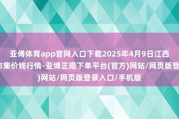 亚傅体育app官网入口下载2025年4月9日江西南边食粮交游市集价钱行情-亚博正规下单平台(官方)网站/网页版登录入口/手机版