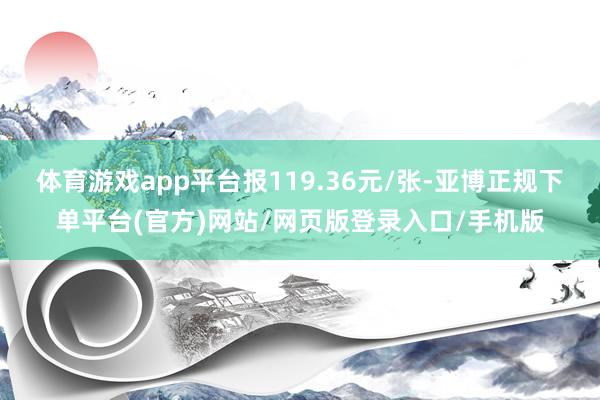 体育游戏app平台报119.36元/张-亚博正规下单平台(官方)网站/网页版登录入口/手机版