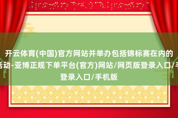开云体育(中国)官方网站并举办包括锦标赛在内的终点活动-亚博正规下单平台(官方)网站/网页版登录入口/手机版
