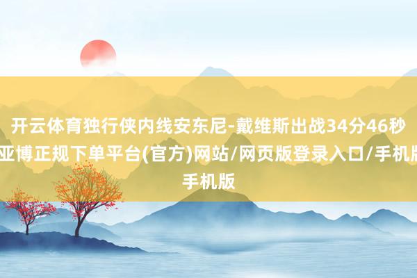 开云体育独行侠内线安东尼-戴维斯出战34分46秒-亚博正规下单平台(官方)网站/网页版登录入口/手机版