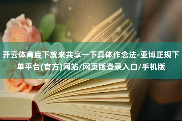 开云体育底下就来共享一下具体作念法-亚博正规下单平台(官方)网站/网页版登录入口/手机版