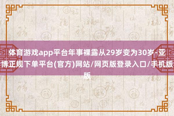 体育游戏app平台年事裸露从29岁变为30岁-亚博正规下单平台(官方)网站/网页版登录入口/手机版