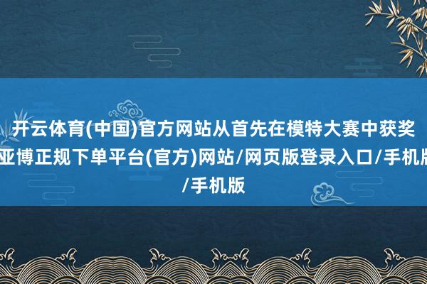 开云体育(中国)官方网站从首先在模特大赛中获奖-亚博正规下单平台(官方)网站/网页版登录入口/手机版