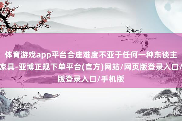 体育游戏app平台合座难度不亚于任何一种东谈主形具身家具-亚博正规下单平台(官方)网站/网页版登录入口/手机版