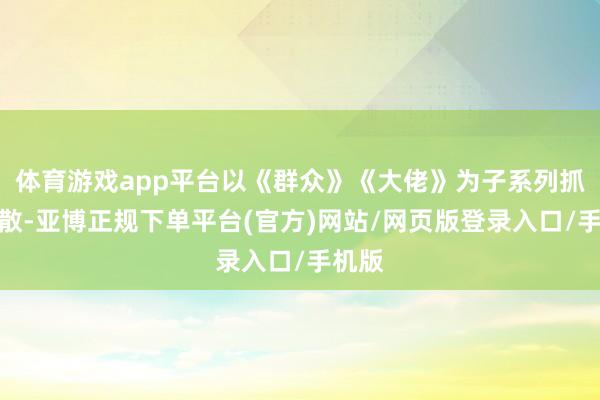 体育游戏app平台以《群众》《大佬》为子系列抓续扩散-亚博正规下单平台(官方)网站/网页版登录入口/手机版