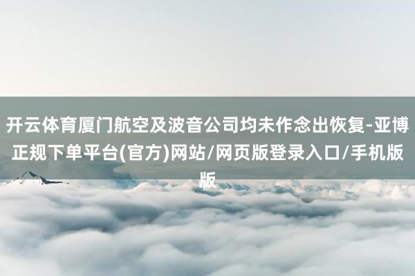 开云体育厦门航空及波音公司均未作念出恢复-亚博正规下单平台(官方)网站/网页版登录入口/手机版