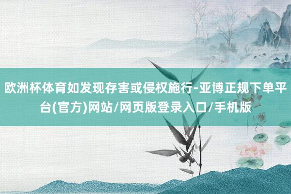 欧洲杯体育如发现存害或侵权施行-亚博正规下单平台(官方)网站/网页版登录入口/手机版