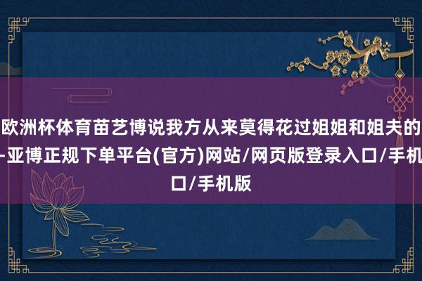 欧洲杯体育苗艺博说我方从来莫得花过姐姐和姐夫的钱-亚博正规下单平台(官方)网站/网页版登录入口/手机版