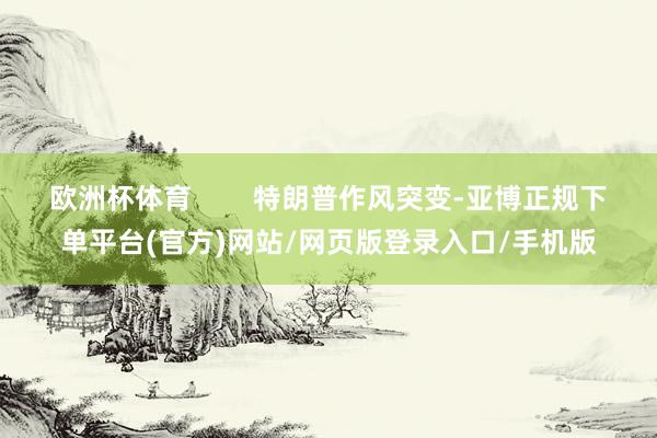 欧洲杯体育        特朗普作风突变-亚博正规下单平台(官方)网站/网页版登录入口/手机版