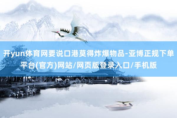 开yun体育网要说口港莫得炸爆物品-亚博正规下单平台(官方)网站/网页版登录入口/手机版