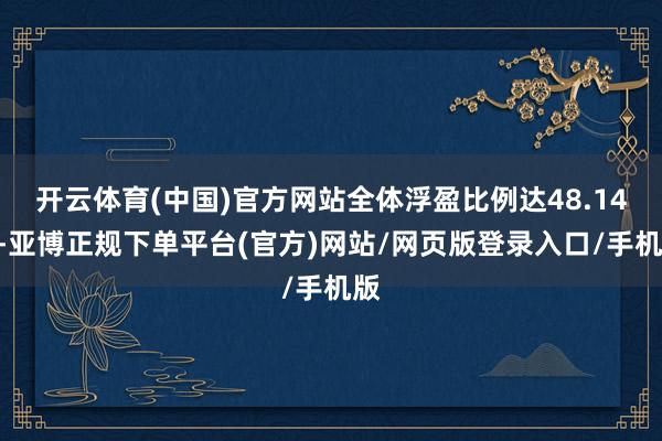 开云体育(中国)官方网站全体浮盈比例达48.14%-亚博正规下单平台(官方)网站/网页版登录入口/手机版